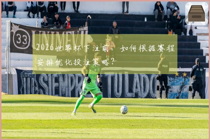 2026世界杯下注前，如何根据赛程安排优化投注策略？