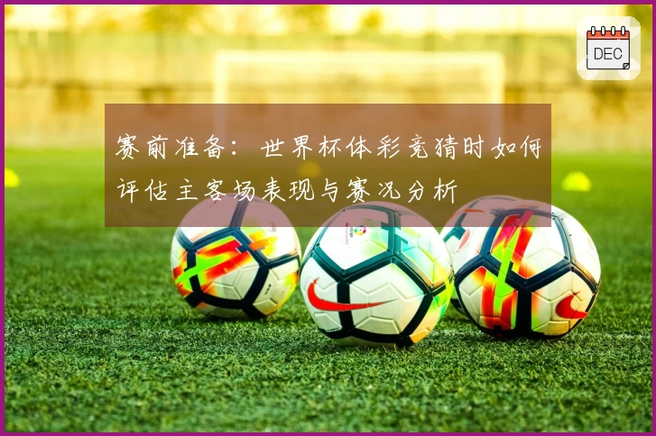 赛前准备：世界杯体彩竞猜时如何评估主客场表现与赛况分析