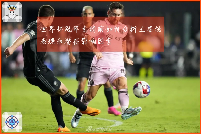 世界杯冠军竞猜前如何分析主客场表现和潜在影响因素