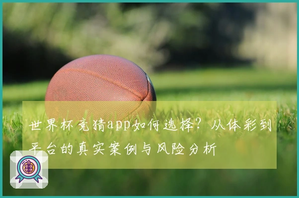 世界杯竞猜app如何选择?从体彩到平台的真实案例与风险分析