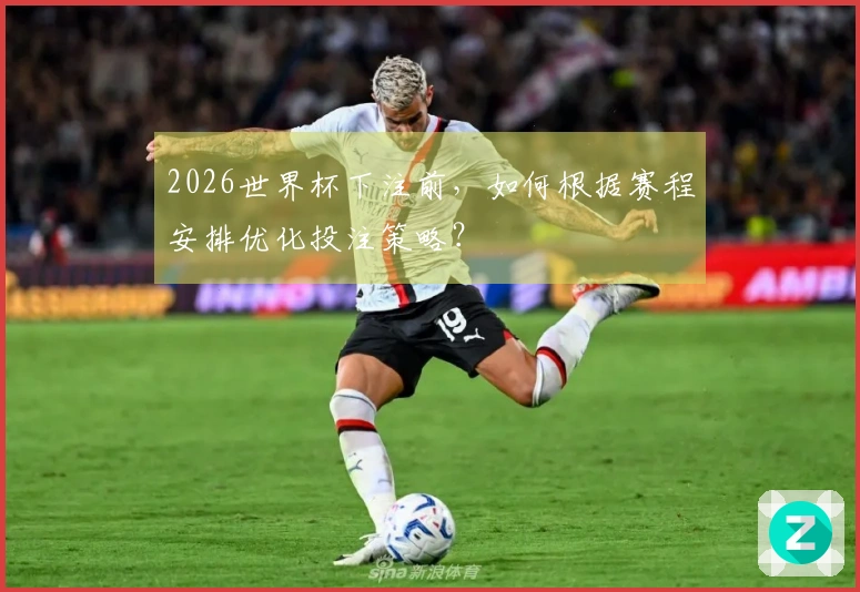 2026世界杯下注前,如何根据赛程安排优化投注策略?