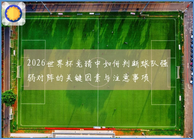 2026世界杯竞猜中如何判断球队强弱对阵的关键因素与注意事项