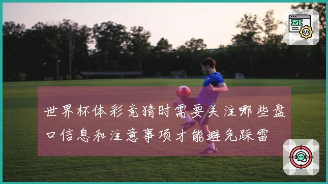 世界杯体彩竞猜时需要关注哪些盘口信息和注意事项才能避免踩雷