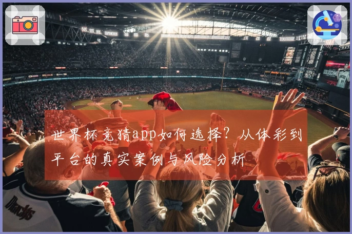 世界杯竞猜app如何选择？从体彩到平台的真实案例与风险分析