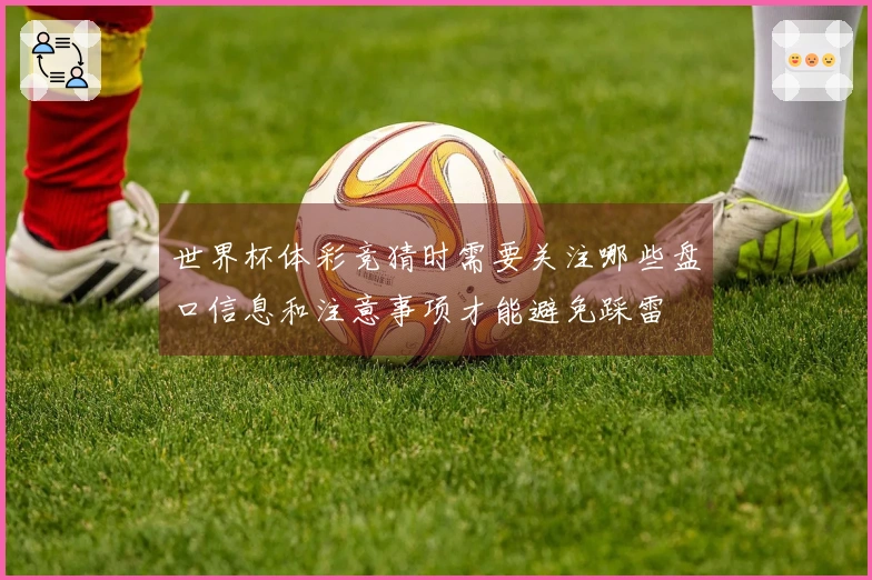 世界杯体彩竞猜时需要关注哪些盘口信息和注意事项才能避免踩雷