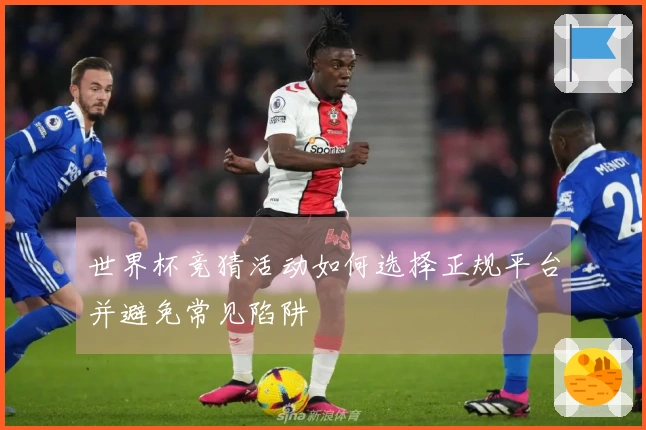 世界杯竞猜活动如何选择正规平台并避免常见陷阱