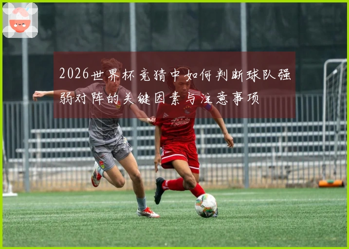 2026世界杯竞猜中如何判断球队强弱对阵的关键因素与注意事项