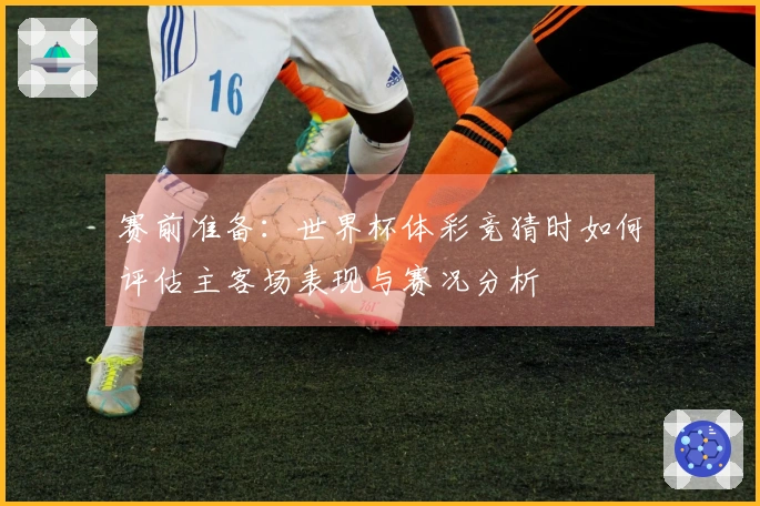 赛前准备：世界杯体彩竞猜时如何评估主客场表现与赛况分析